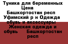 Туника для беременных › Цена ­ 500 - Башкортостан респ., Уфимский р-н Одежда, обувь и аксессуары » Женская одежда и обувь   . Башкортостан респ.